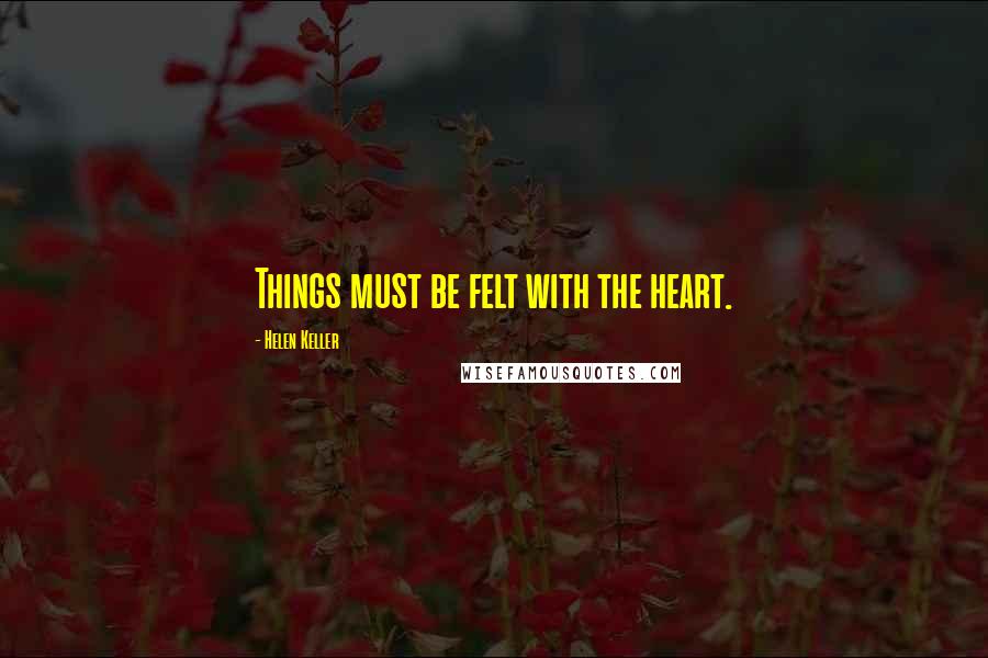 Helen Keller Quotes: Things must be felt with the heart.