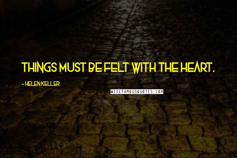 Helen Keller Quotes: Things must be felt with the heart.