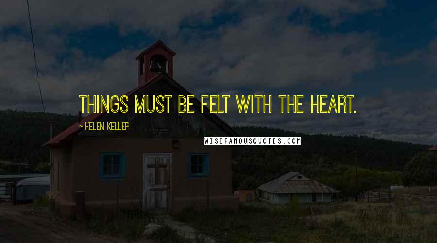 Helen Keller Quotes: Things must be felt with the heart.