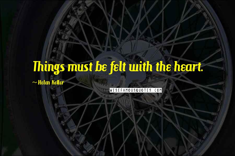 Helen Keller Quotes: Things must be felt with the heart.