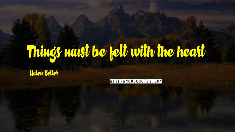 Helen Keller Quotes: Things must be felt with the heart.