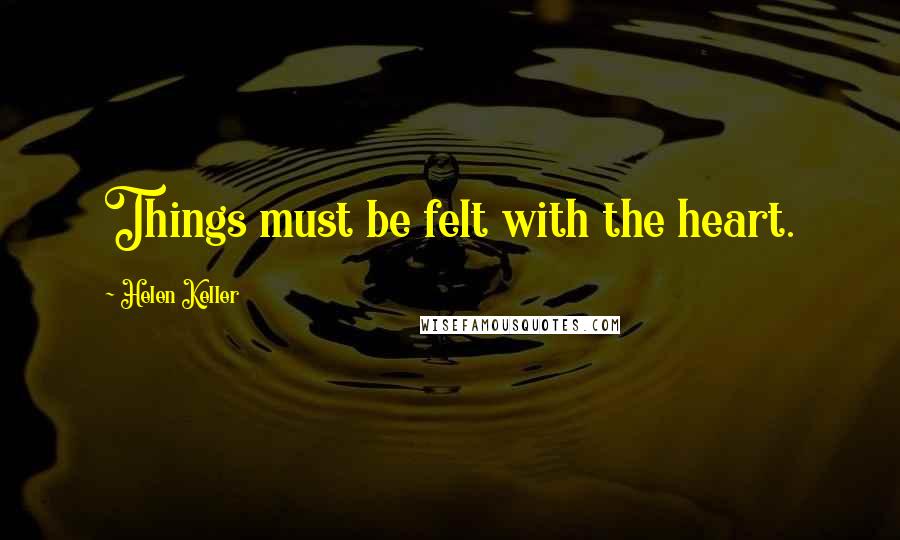 Helen Keller Quotes: Things must be felt with the heart.