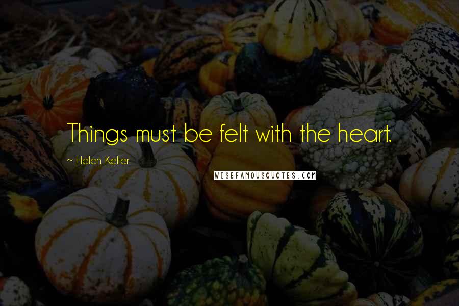 Helen Keller Quotes: Things must be felt with the heart.