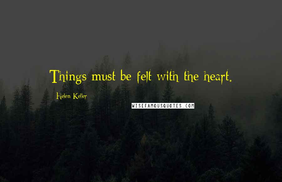 Helen Keller Quotes: Things must be felt with the heart.