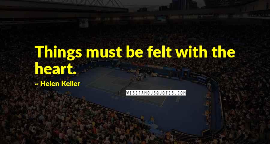 Helen Keller Quotes: Things must be felt with the heart.