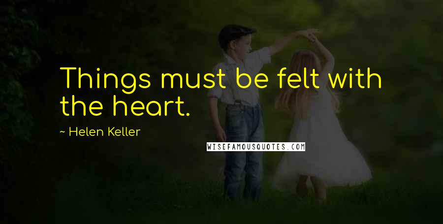 Helen Keller Quotes: Things must be felt with the heart.