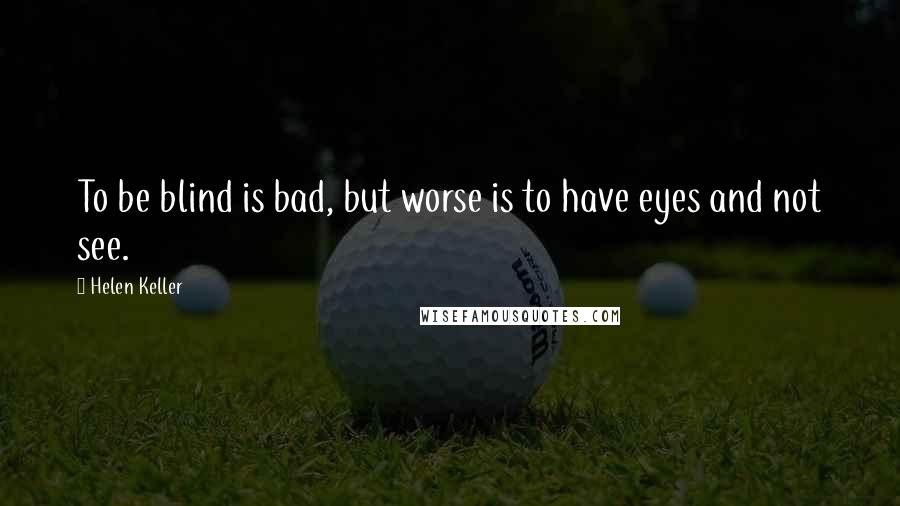 Helen Keller Quotes: To be blind is bad, but worse is to have eyes and not see.