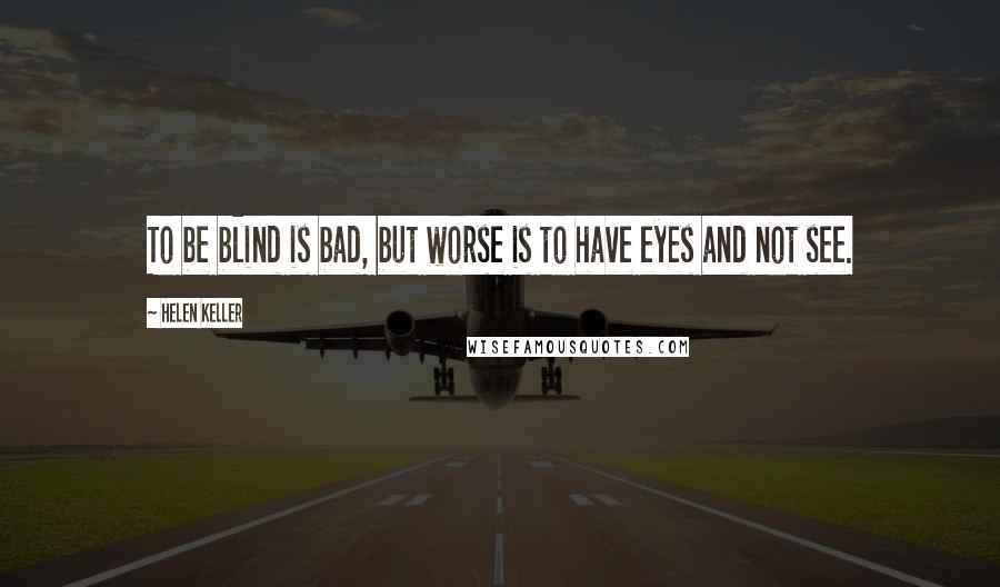 Helen Keller Quotes: To be blind is bad, but worse is to have eyes and not see.