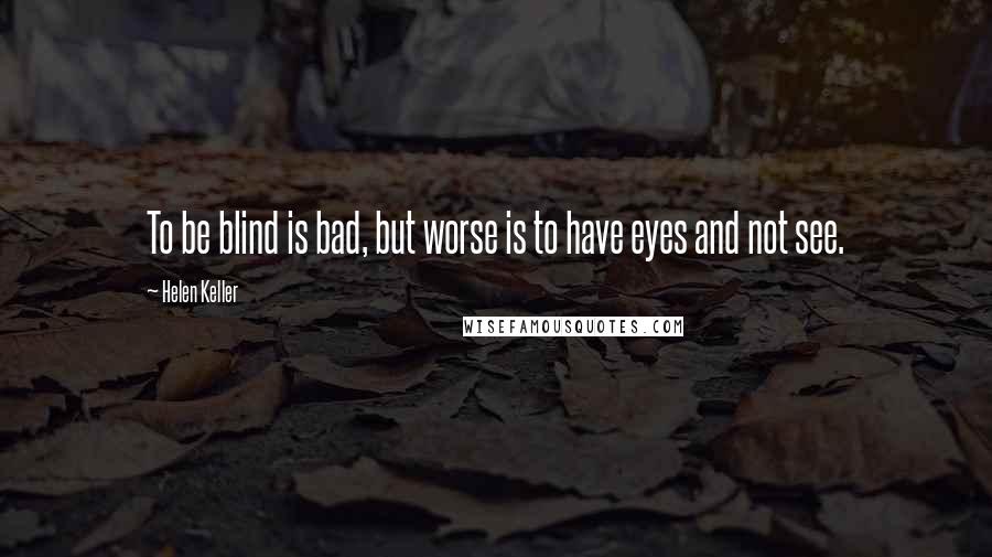 Helen Keller Quotes: To be blind is bad, but worse is to have eyes and not see.