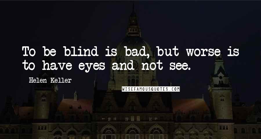 Helen Keller Quotes: To be blind is bad, but worse is to have eyes and not see.