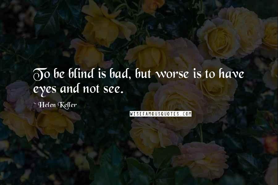 Helen Keller Quotes: To be blind is bad, but worse is to have eyes and not see.