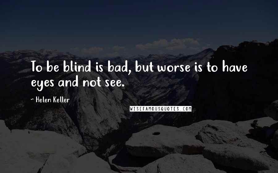 Helen Keller Quotes: To be blind is bad, but worse is to have eyes and not see.