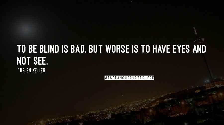 Helen Keller Quotes: To be blind is bad, but worse is to have eyes and not see.