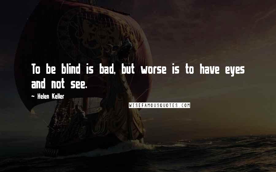 Helen Keller Quotes: To be blind is bad, but worse is to have eyes and not see.