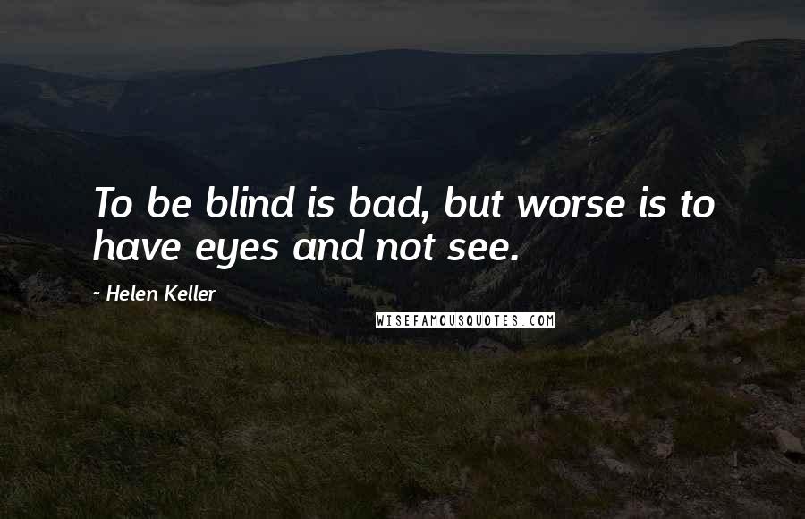 Helen Keller Quotes: To be blind is bad, but worse is to have eyes and not see.