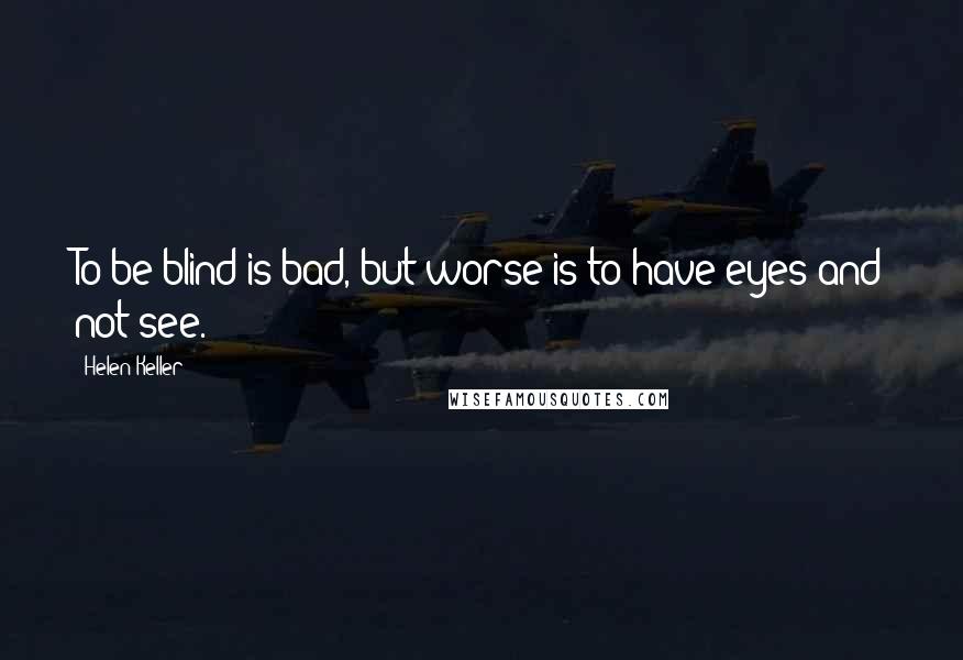 Helen Keller Quotes: To be blind is bad, but worse is to have eyes and not see.