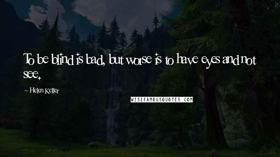 Helen Keller Quotes: To be blind is bad, but worse is to have eyes and not see.