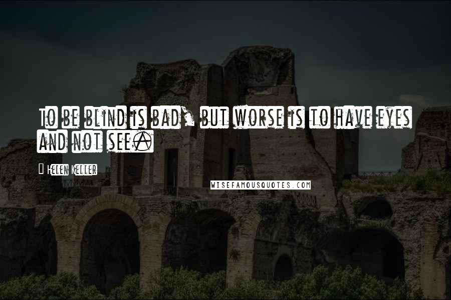 Helen Keller Quotes: To be blind is bad, but worse is to have eyes and not see.