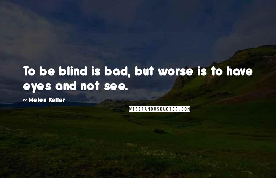 Helen Keller Quotes: To be blind is bad, but worse is to have eyes and not see.