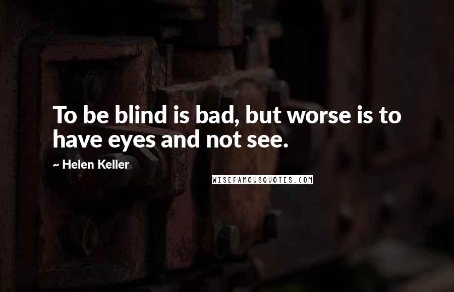 Helen Keller Quotes: To be blind is bad, but worse is to have eyes and not see.