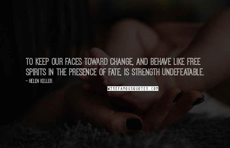 Helen Keller Quotes: To keep our faces toward change, and behave like free spirits in the presence of fate, is strength undefeatable.