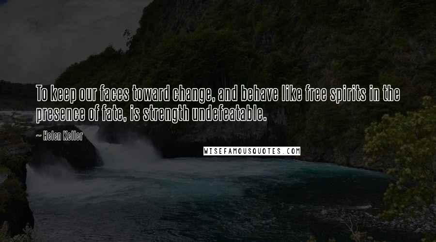 Helen Keller Quotes: To keep our faces toward change, and behave like free spirits in the presence of fate, is strength undefeatable.