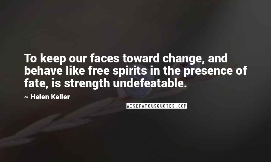 Helen Keller Quotes: To keep our faces toward change, and behave like free spirits in the presence of fate, is strength undefeatable.