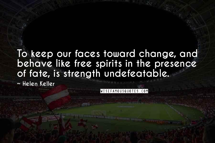 Helen Keller Quotes: To keep our faces toward change, and behave like free spirits in the presence of fate, is strength undefeatable.