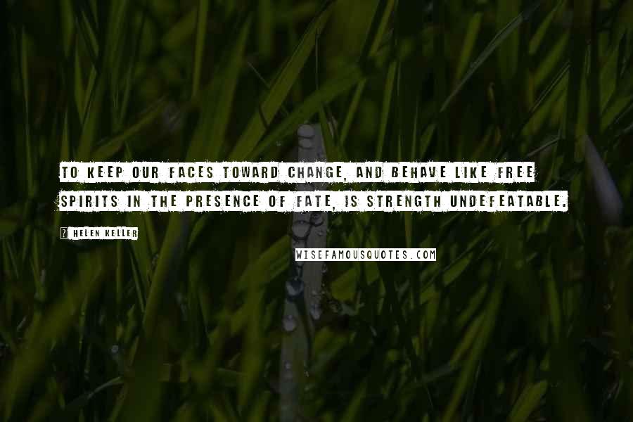 Helen Keller Quotes: To keep our faces toward change, and behave like free spirits in the presence of fate, is strength undefeatable.