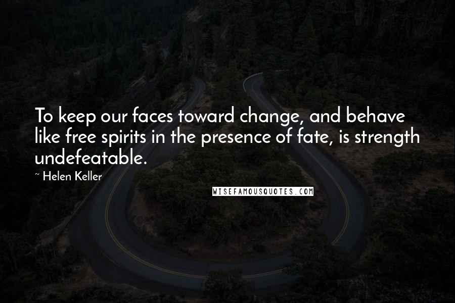 Helen Keller Quotes: To keep our faces toward change, and behave like free spirits in the presence of fate, is strength undefeatable.