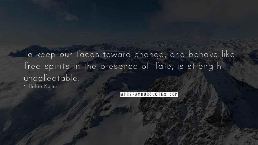 Helen Keller Quotes: To keep our faces toward change, and behave like free spirits in the presence of fate, is strength undefeatable.