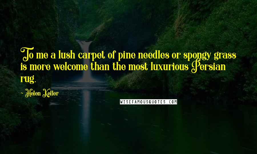 Helen Keller Quotes: To me a lush carpet of pine needles or spongy grass is more welcome than the most luxurious Persian rug.