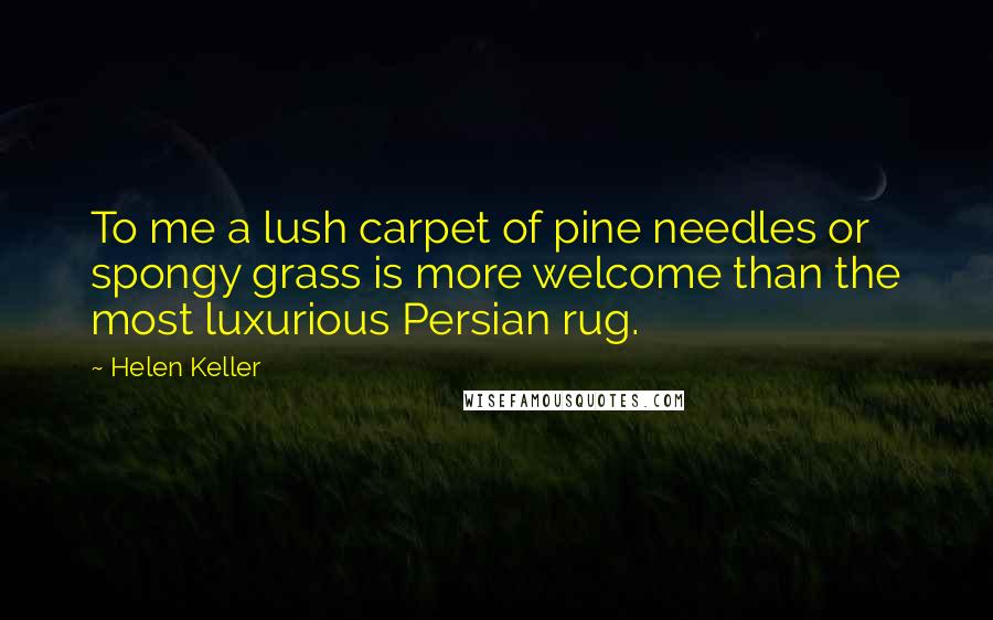 Helen Keller Quotes: To me a lush carpet of pine needles or spongy grass is more welcome than the most luxurious Persian rug.