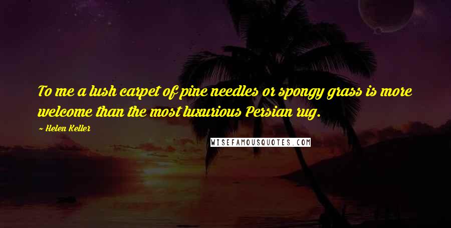 Helen Keller Quotes: To me a lush carpet of pine needles or spongy grass is more welcome than the most luxurious Persian rug.