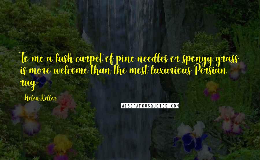 Helen Keller Quotes: To me a lush carpet of pine needles or spongy grass is more welcome than the most luxurious Persian rug.