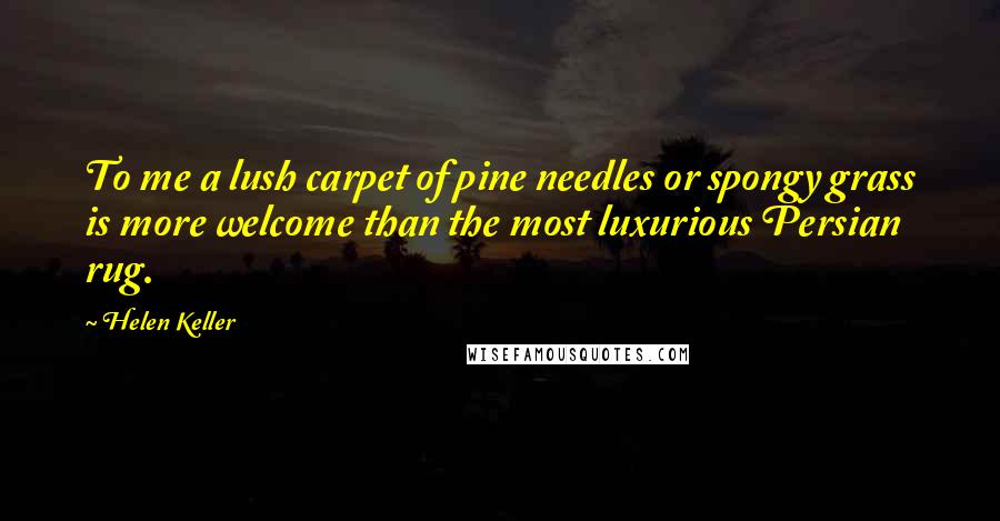 Helen Keller Quotes: To me a lush carpet of pine needles or spongy grass is more welcome than the most luxurious Persian rug.