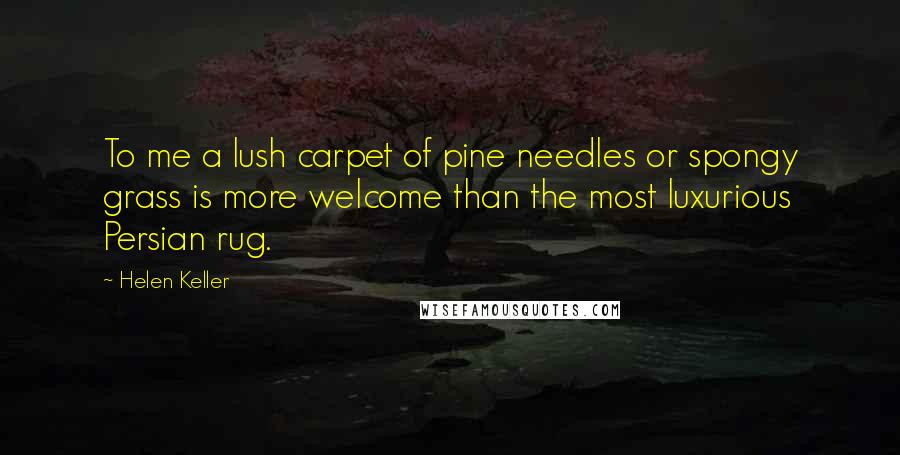 Helen Keller Quotes: To me a lush carpet of pine needles or spongy grass is more welcome than the most luxurious Persian rug.