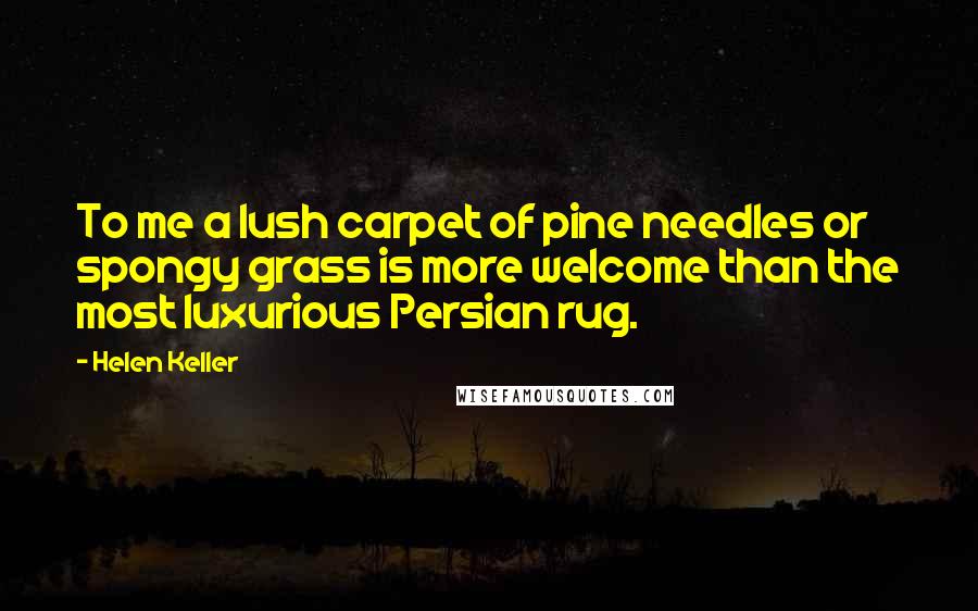 Helen Keller Quotes: To me a lush carpet of pine needles or spongy grass is more welcome than the most luxurious Persian rug.