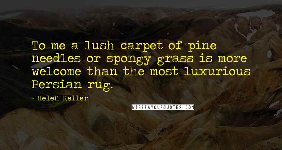 Helen Keller Quotes: To me a lush carpet of pine needles or spongy grass is more welcome than the most luxurious Persian rug.