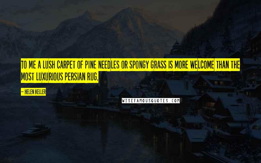 Helen Keller Quotes: To me a lush carpet of pine needles or spongy grass is more welcome than the most luxurious Persian rug.