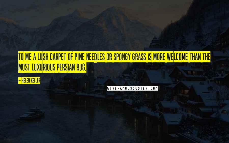 Helen Keller Quotes: To me a lush carpet of pine needles or spongy grass is more welcome than the most luxurious Persian rug.
