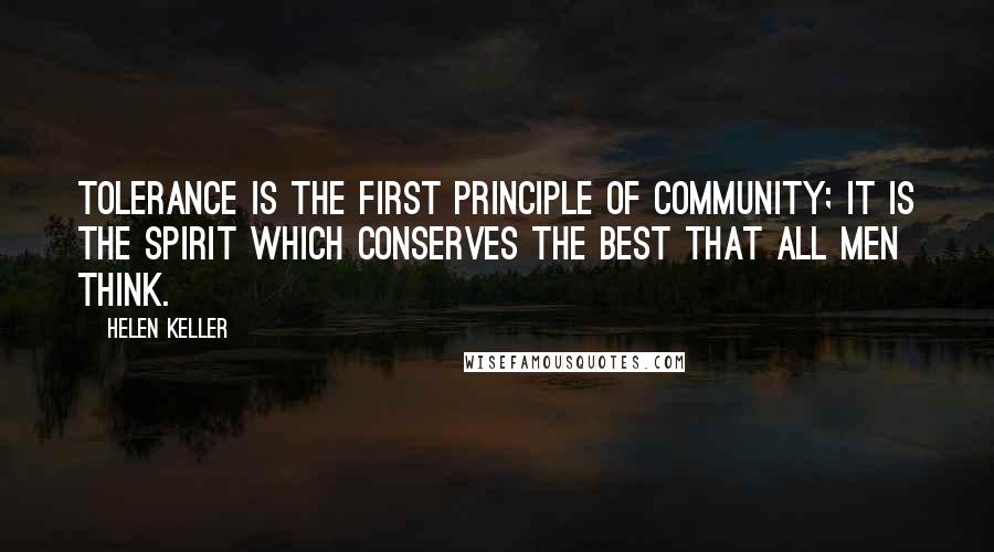 Helen Keller Quotes: Tolerance is the first principle of community; it is the spirit which conserves the best that all men think.