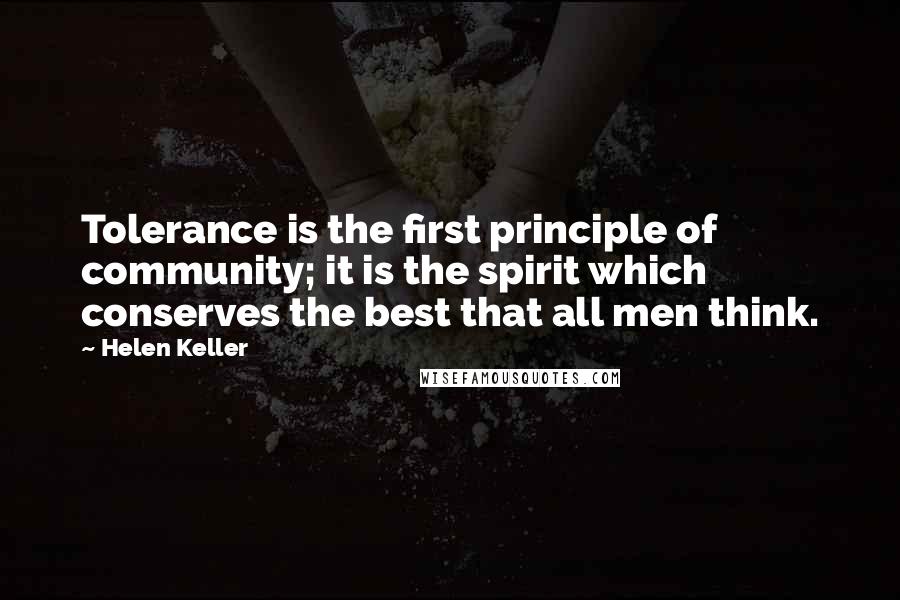 Helen Keller Quotes: Tolerance is the first principle of community; it is the spirit which conserves the best that all men think.