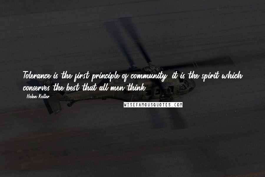 Helen Keller Quotes: Tolerance is the first principle of community; it is the spirit which conserves the best that all men think.