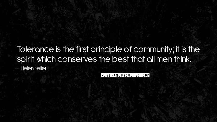 Helen Keller Quotes: Tolerance is the first principle of community; it is the spirit which conserves the best that all men think.