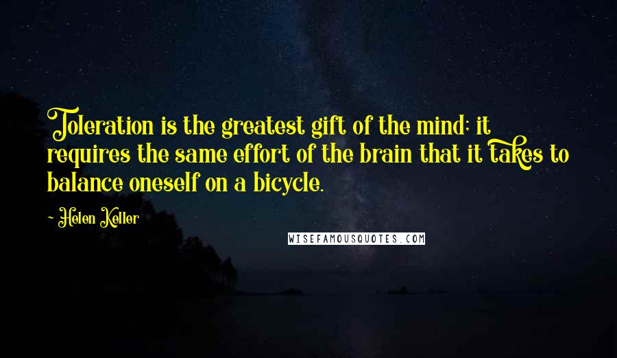 Helen Keller Quotes: Toleration is the greatest gift of the mind; it requires the same effort of the brain that it takes to balance oneself on a bicycle.