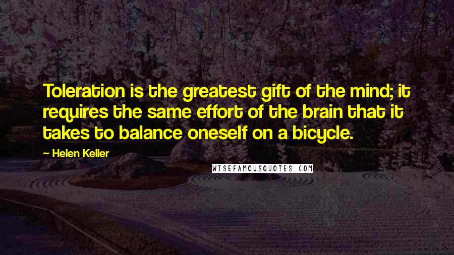 Helen Keller Quotes: Toleration is the greatest gift of the mind; it requires the same effort of the brain that it takes to balance oneself on a bicycle.