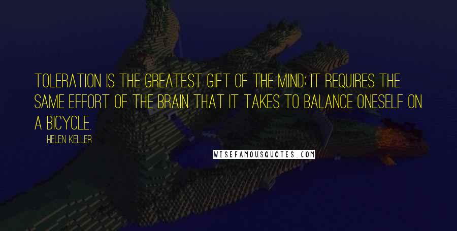 Helen Keller Quotes: Toleration is the greatest gift of the mind; it requires the same effort of the brain that it takes to balance oneself on a bicycle.