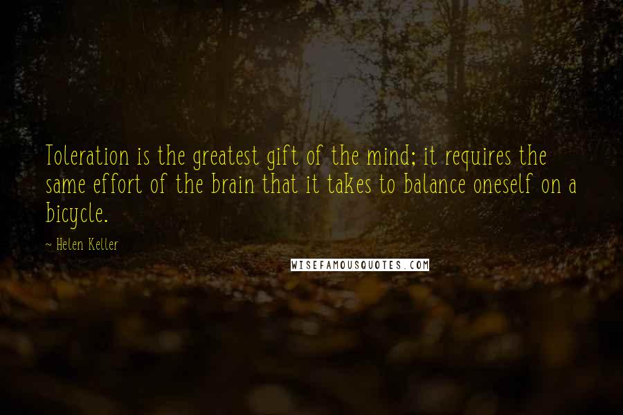 Helen Keller Quotes: Toleration is the greatest gift of the mind; it requires the same effort of the brain that it takes to balance oneself on a bicycle.