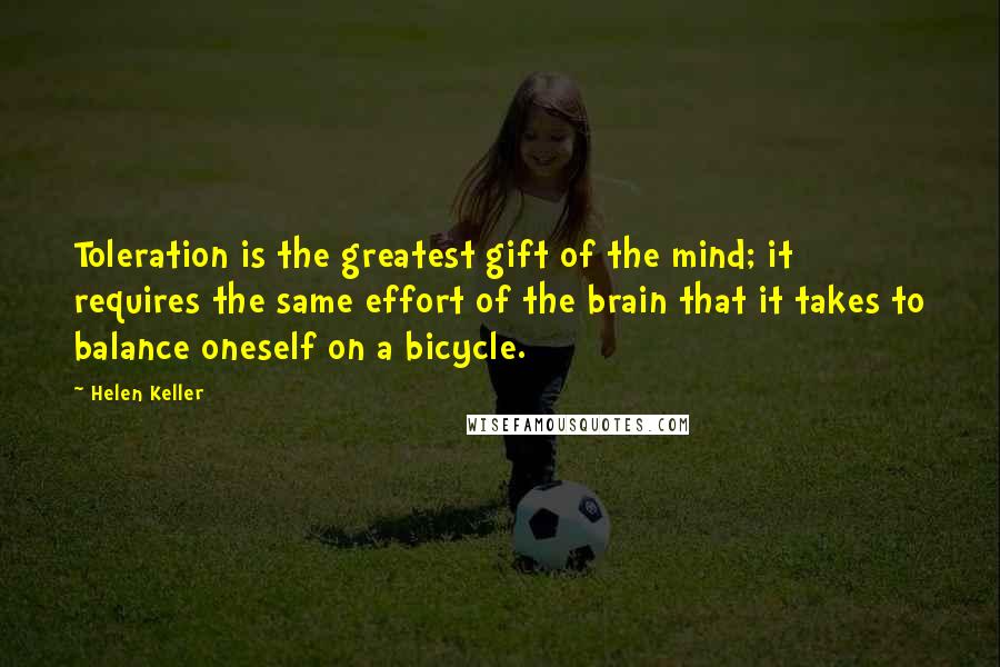 Helen Keller Quotes: Toleration is the greatest gift of the mind; it requires the same effort of the brain that it takes to balance oneself on a bicycle.